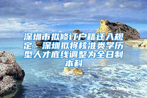 深圳市擬修訂戶籍遷入規(guī)定：深圳擬將核準類學歷型人才底線調整為全日制本科