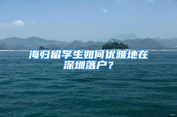 海歸留學生如何優(yōu)雅地在深圳落戶？