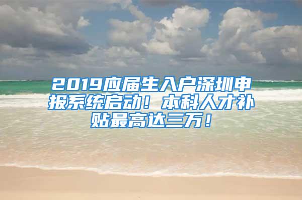 2019應(yīng)屆生入戶深圳申報系統(tǒng)啟動！本科人才補(bǔ)貼最高達(dá)三萬！