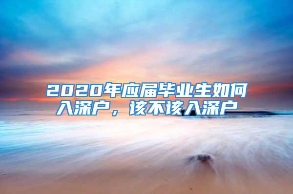 2020年應(yīng)屆畢業(yè)生如何入深戶，該不該入深戶