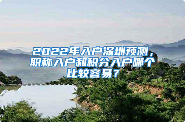 2022年入戶深圳預(yù)測(cè)，職稱入戶和積分入戶哪個(gè)比較容易？