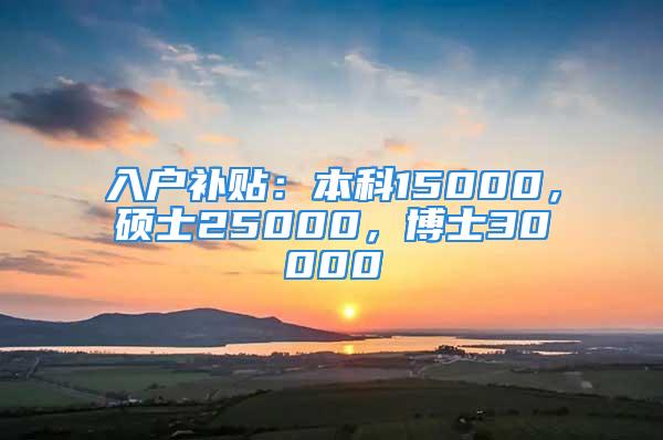 入戶補(bǔ)貼：本科15000，碩士25000，博士30000