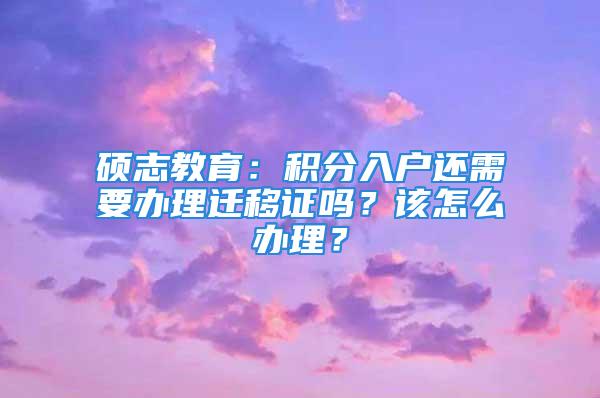 碩志教育：積分入戶還需要辦理遷移證嗎？該怎么辦理？