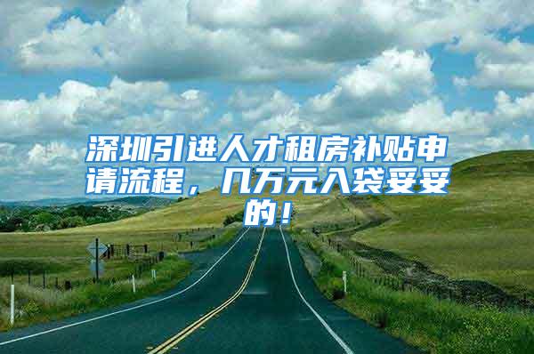 深圳引進(jìn)人才租房補(bǔ)貼申請流程，幾萬元入袋妥妥的！