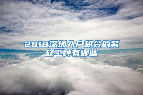 2018深圳入戶(hù)積分的緊缺工種有哪些