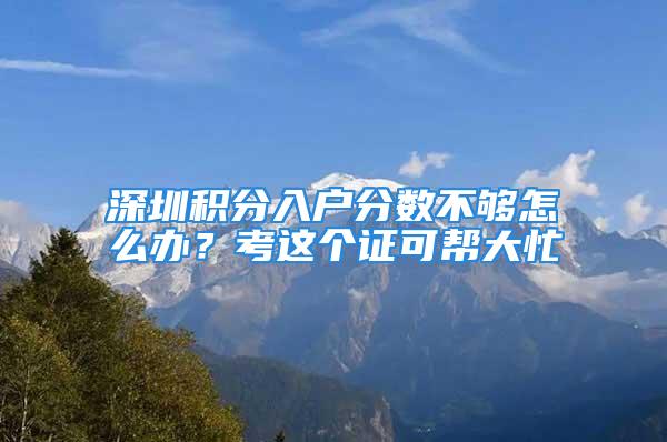 深圳積分入戶分?jǐn)?shù)不夠怎么辦？考這個(gè)證可幫大忙