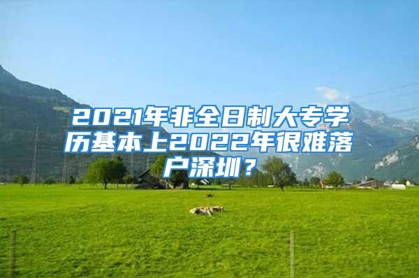 2021年非全日制大專學(xué)歷基本上2022年很難落戶深圳？