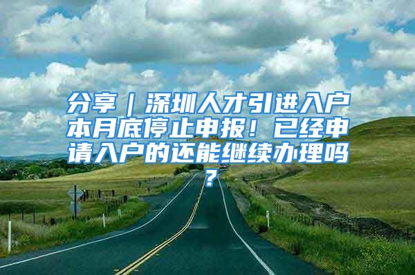 分享｜深圳人才引進(jìn)入戶(hù)本月底停止申報(bào)！已經(jīng)申請(qǐng)入戶(hù)的還能繼續(xù)辦理嗎？