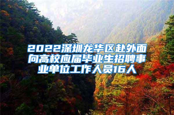 2022深圳龍華區(qū)赴外面向高校應屆畢業(yè)生招聘事業(yè)單位工作人員16人