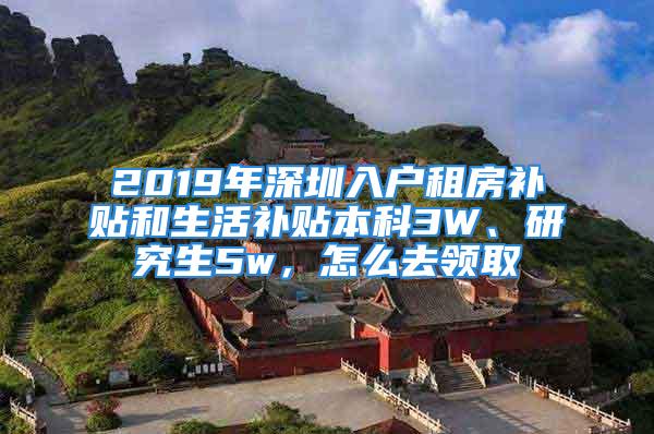 2019年深圳入戶租房補(bǔ)貼和生活補(bǔ)貼本科3W、研究生5w，怎么去領(lǐng)取