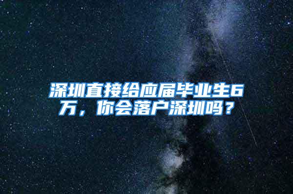 深圳直接給應屆畢業(yè)生6萬，你會落戶深圳嗎？