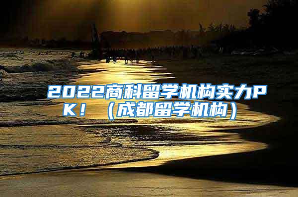 2022商科留學(xué)機(jī)構(gòu)實(shí)力PK?。ǔ啥剂魧W(xué)機(jī)構(gòu)）