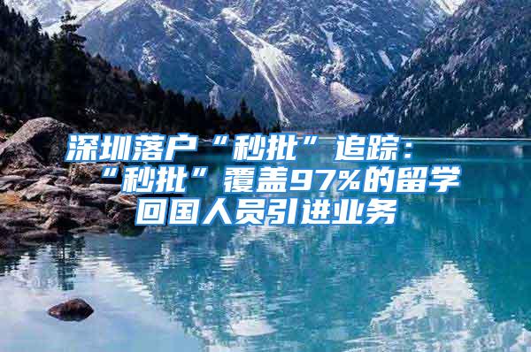 深圳落戶“秒批”追蹤：“秒批”覆蓋97%的留學(xué)回國(guó)人員引進(jìn)業(yè)務(wù)