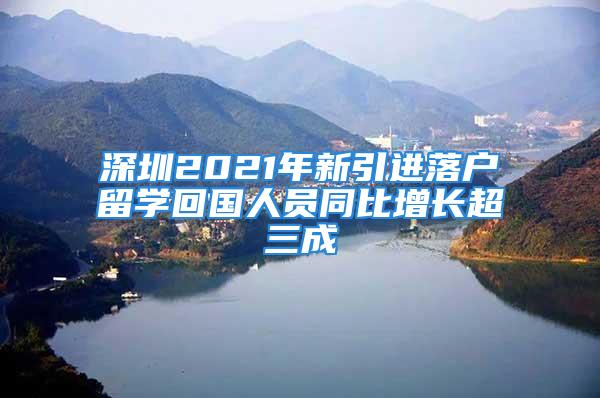 深圳2021年新引進(jìn)落戶留學(xué)回國(guó)人員同比增長(zhǎng)超三成