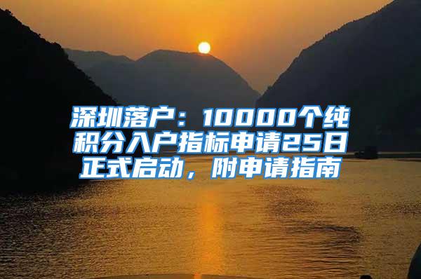 深圳落戶：10000個(gè)純積分入戶指標(biāo)申請25日正式啟動(dòng)，附申請指南