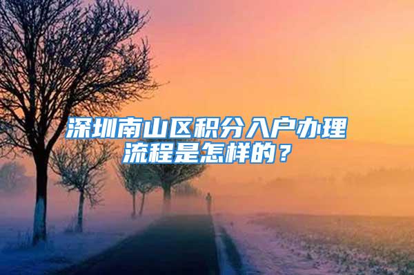 深圳南山區(qū)積分入戶辦理流程是怎樣的？