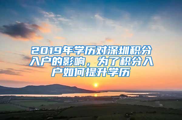 2019年學(xué)歷對(duì)深圳積分入戶的影響，為了積分入戶如何提升學(xué)歷