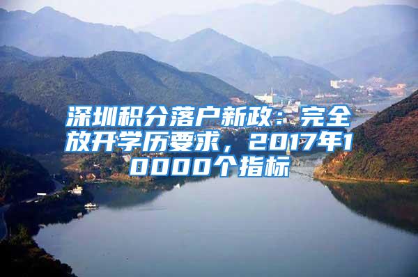 深圳積分落戶新政：完全放開學(xué)歷要求，2017年10000個指標(biāo)