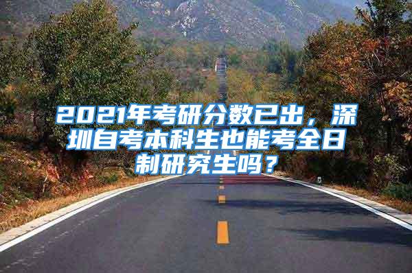 2021年考研分?jǐn)?shù)已出，深圳自考本科生也能考全日制研究生嗎？