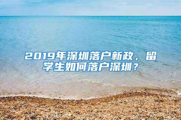 2019年深圳落戶新政，留學(xué)生如何落戶深圳？