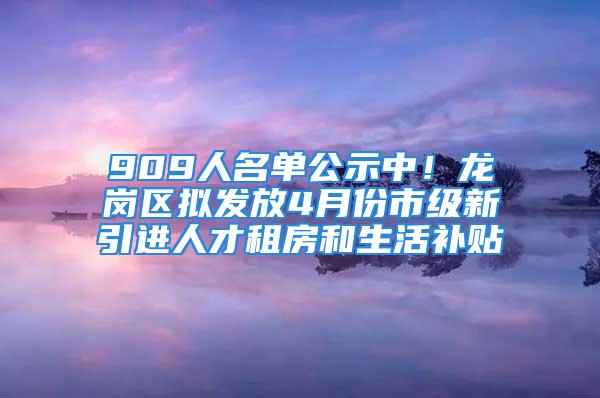 909人名單公示中！龍崗區(qū)擬發(fā)放4月份市級新引進人才租房和生活補貼