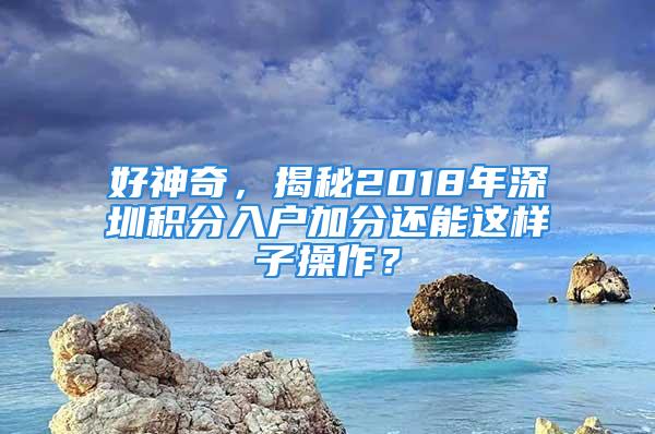 好神奇，揭秘2018年深圳積分入戶加分還能這樣子操作？