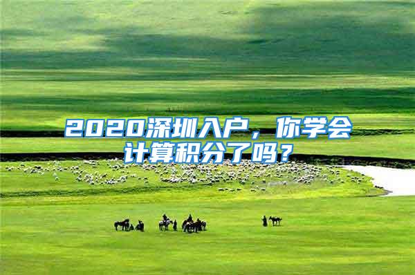 2020深圳入戶，你學(xué)會計算積分了嗎？