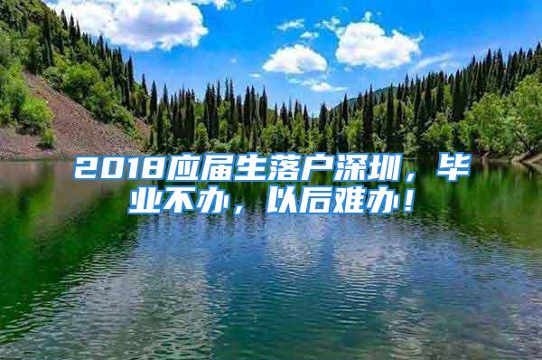 2018應(yīng)屆生落戶深圳，畢業(yè)不辦，以后難辦！