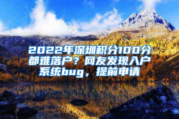 2022年深圳積分100分都難落戶(hù)？網(wǎng)友發(fā)現(xiàn)入戶(hù)系統(tǒng)bug，提前申請(qǐng)