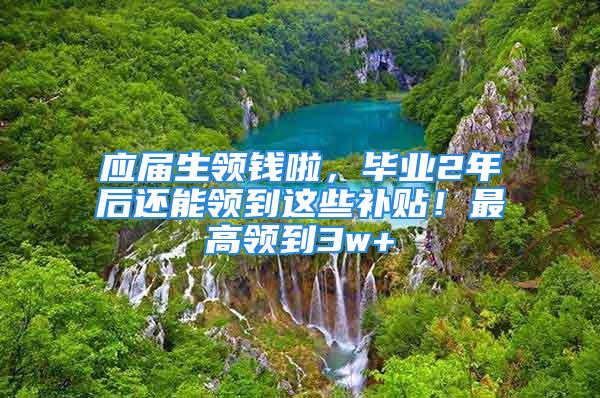 應屆生領錢啦，畢業(yè)2年后還能領到這些補貼！最高領到3w+