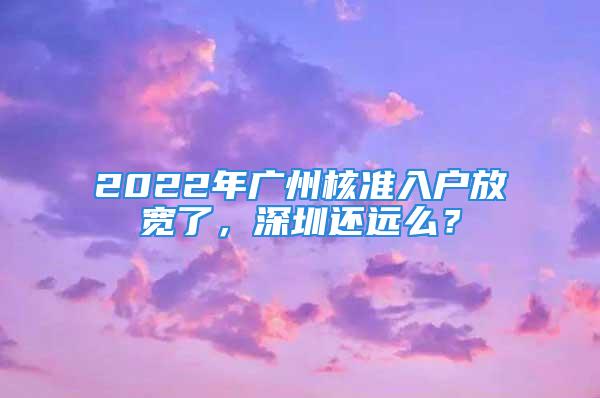 2022年廣州核準(zhǔn)入戶放寬了，深圳還遠(yuǎn)么？