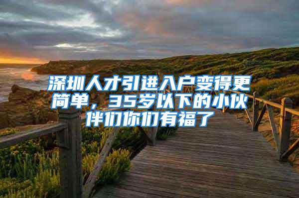 深圳人才引進(jìn)入戶變得更簡(jiǎn)單，35歲以下的小伙伴們你們有福了