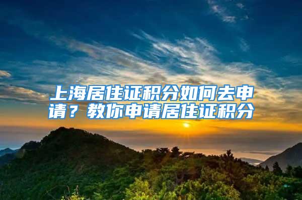 上海居住證積分如何去申請(qǐng)？教你申請(qǐng)居住證積分