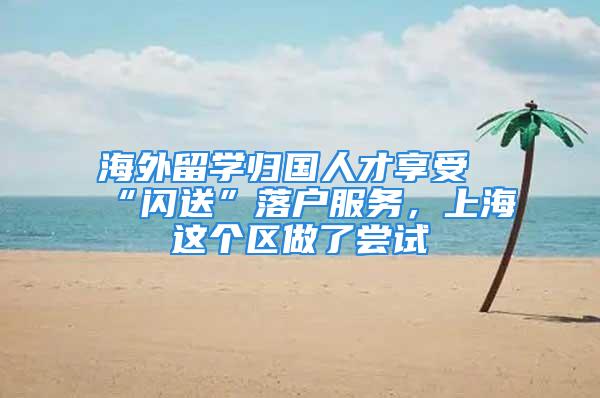 海外留學(xué)歸國(guó)人才享受“閃送”落戶服務(wù)，上海這個(gè)區(qū)做了嘗試