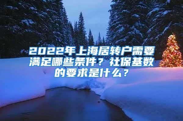 2022年上海居轉(zhuǎn)戶需要滿足哪些條件？社保基數(shù)的要求是什么？