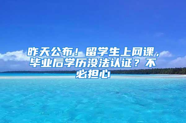 昨天公布！留學(xué)生上網(wǎng)課，畢業(yè)后學(xué)歷沒法認(rèn)證？不必?fù)?dān)心