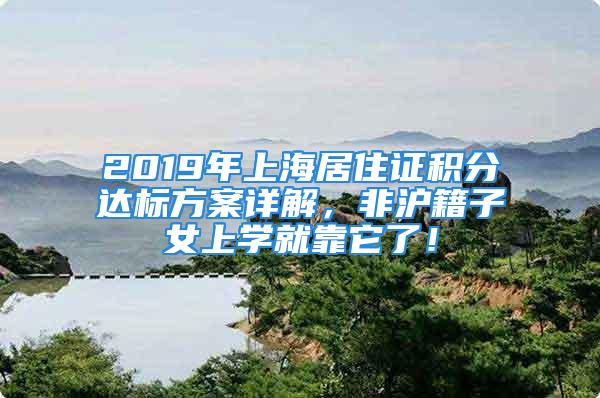 2019年上海居住證積分達(dá)標(biāo)方案詳解，非滬籍子女上學(xué)就靠它了！