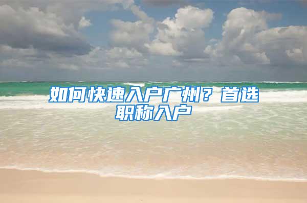 如何快速入戶(hù)廣州？首選職稱(chēng)入戶(hù)