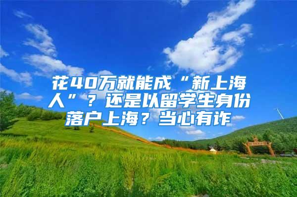 花40萬就能成“新上海人”？還是以留學(xué)生身份落戶上海？當(dāng)心有詐→