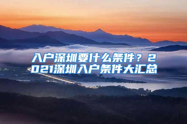 入戶深圳要什么條件？2021深圳入戶條件大匯總