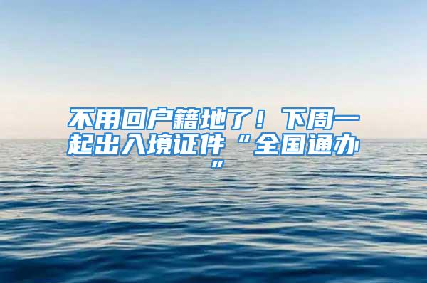 不用回戶籍地了！下周一起出入境證件“全國(guó)通辦”