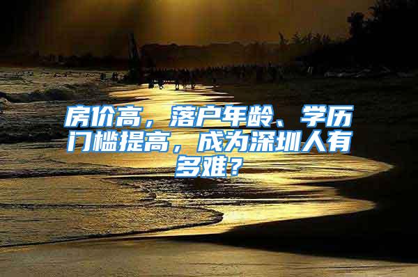 房價高，落戶年齡、學歷門檻提高，成為深圳人有多難？