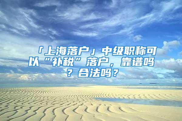 「上海落戶」中級職稱可以“補(bǔ)稅”落戶，靠譜嗎？合法嗎？