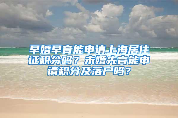 早婚早育能申請上海居住證積分嗎？未婚先育能申請積分及落戶嗎？