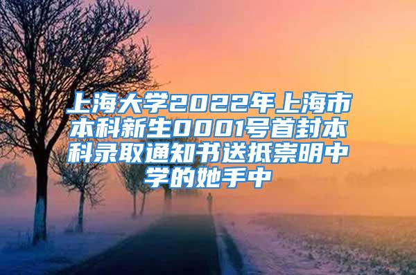 上海大學(xué)2022年上海市本科新生0001號(hào)首封本科錄取通知書(shū)送抵崇明中學(xué)的她手中