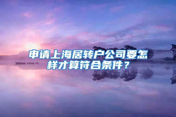 申請上海居轉(zhuǎn)戶公司要怎樣才算符合條件？