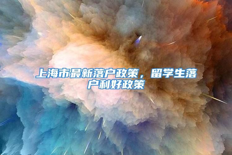 上海市最新落戶政策，留學(xué)生落戶利好政策