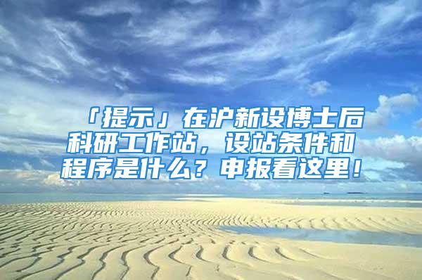 「提示」在滬新設(shè)博士后科研工作站，設(shè)站條件和程序是什么？申報看這里！