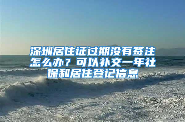 深圳居住證過期沒有簽注怎么辦？可以補交一年社保和居住登記信息