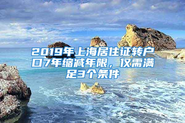 2019年上海居住證轉(zhuǎn)戶口7年縮減年限，僅需滿足3個條件